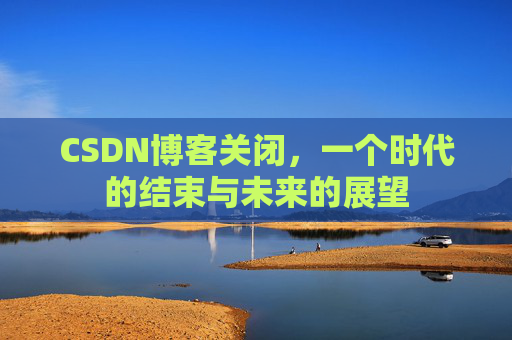 CSDN博客关闭，一个时代的结束与未来的展望